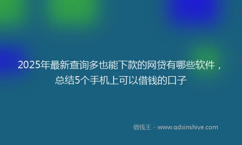 2025年最新查询多也能下款的网贷有哪些软件，总结5个手机上可以借钱的口子