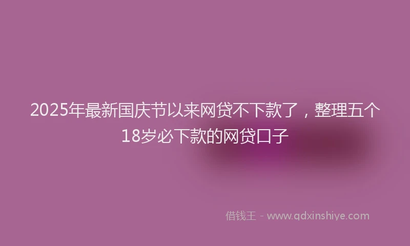 2025年最新国庆节以来网贷不下款了，整理五个18岁必下款的网贷口子