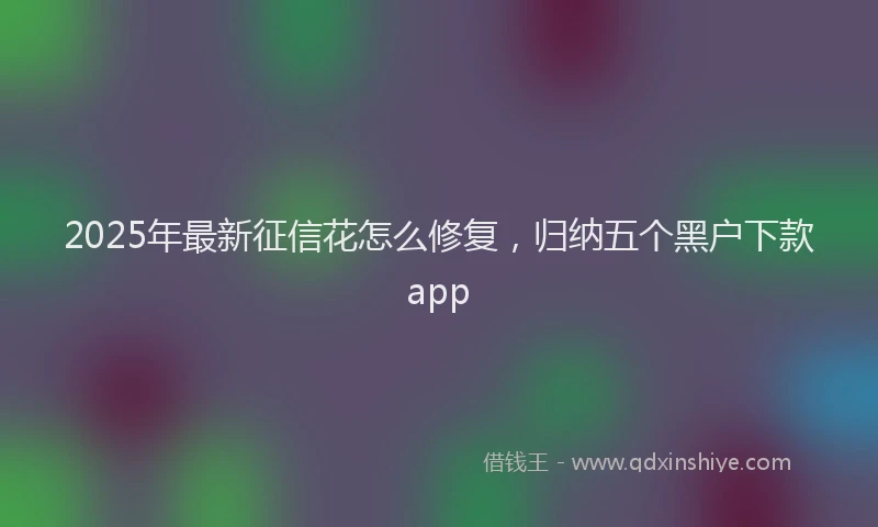 2025年最新征信花怎么修复，归纳五个黑户下款app