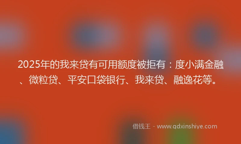 2025年的我来贷有可用额度被拒有：度小满金融、微粒贷、平安口袋银行、我来贷、融逸花等。