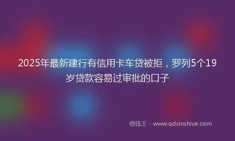 2025年最新建行有信用卡车贷被拒，罗列5个19岁贷款容易过审批的口子