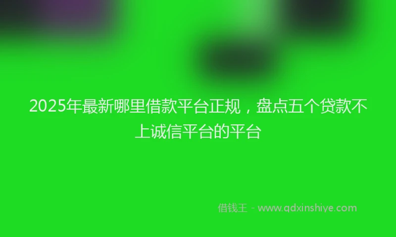 2025年最新哪里借款平台正规，盘点五个贷款不上诚信平台的平台