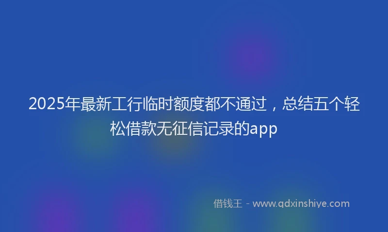 2025年最新工行临时额度都不通过，总结五个轻松借款无征信记录的app