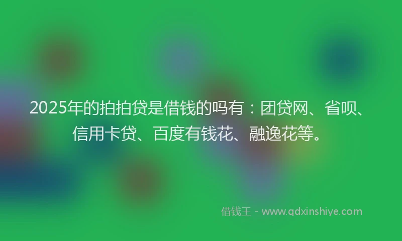 2025年的拍拍贷是借钱的吗有：团贷网、省呗、信用卡贷、百度有钱花、融逸花等。