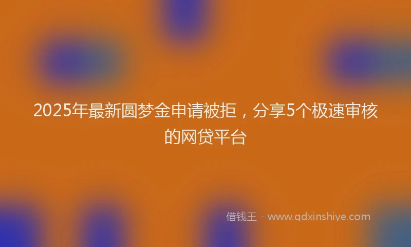 2025年最新圆梦金申请被拒，分享5个极速审核的网贷平台
