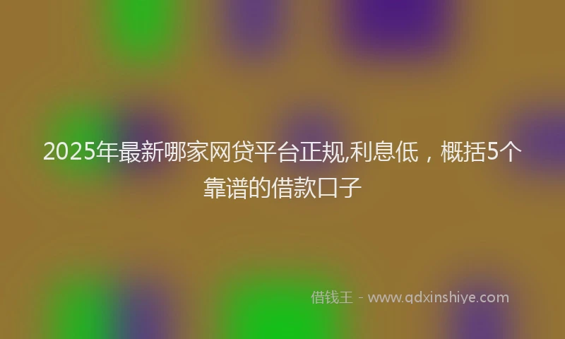 2025年最新哪家网贷平台正规,利息低，概括5个靠谱的借款口子