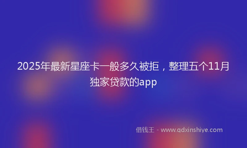 2025年最新星座卡一般多久被拒，整理五个11月独家贷款的app