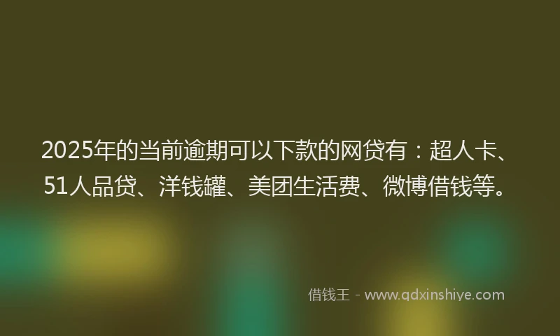 2025年的当前逾期可以下款的网贷有：超人卡、51人品贷、洋钱罐、美团生活费、微博借钱等。
