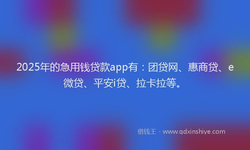 2025年的急用钱贷款app有：团贷网、惠商贷、e微贷、平安i贷、拉卡拉等。