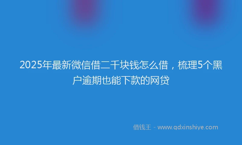 2025年最新微信借二千块钱怎么借，梳理5个黑户逾期也能下款的网贷