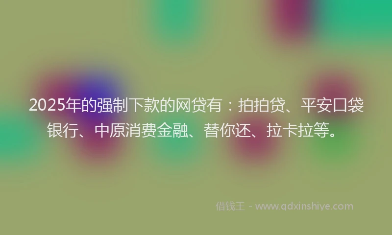 2025年的强制下款的网贷有：拍拍贷、平安口袋银行、中原消费金融、替你还、拉卡拉等。