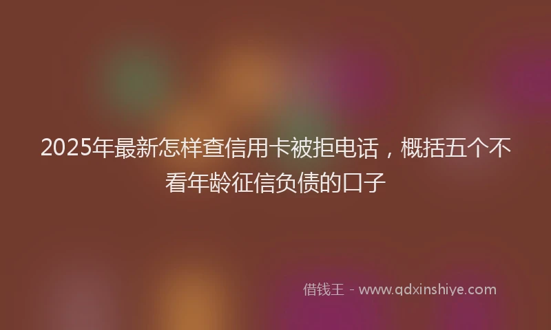 2025年最新怎样查信用卡被拒电话，概括五个不看年龄征信负债的口子