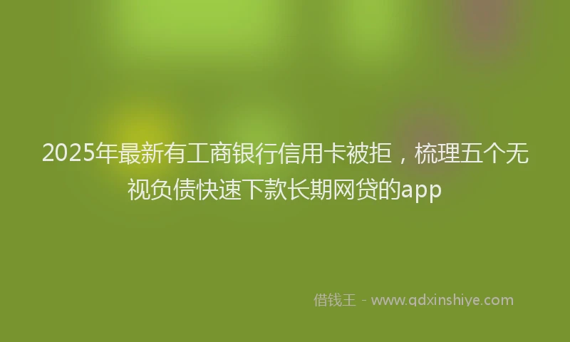 2025年最新有工商银行信用卡被拒，梳理五个无视负债快速下款长期网贷的app