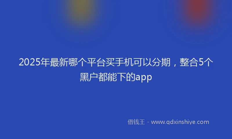 2025年最新哪个平台买手机可以分期，整合5个黑户都能下的app