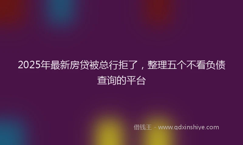 2025年最新房贷被总行拒了，整理五个不看负债查询的平台