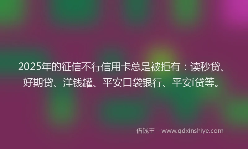 2025年的征信不行信用卡总是被拒有：读秒贷、好期贷、洋钱罐、平安口袋银行、平安i贷等。