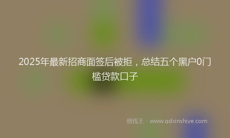 2025年最新招商面签后被拒，总结五个黑户0门槛贷款口子