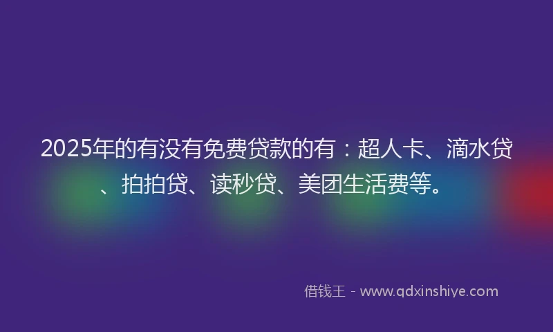 2025年的有没有免费贷款的有：超人卡、滴水贷、拍拍贷、读秒贷、美团生活费等。