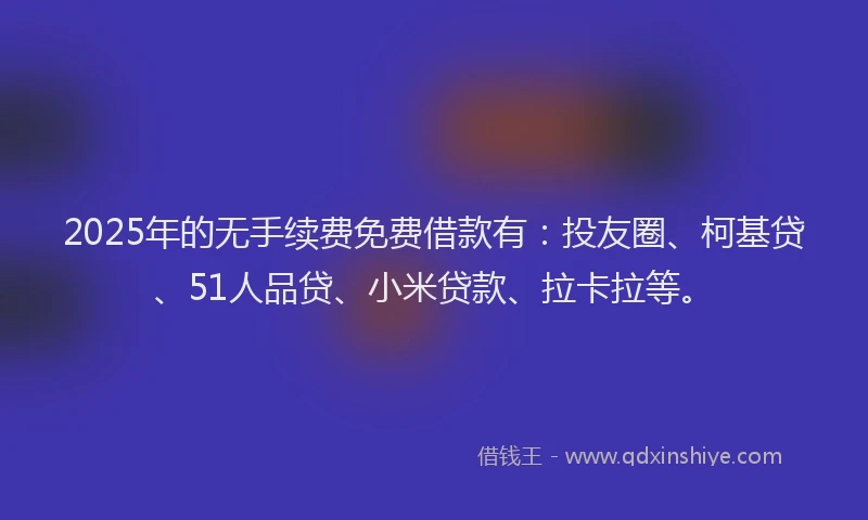 2025年的无手续费免费借款有：投友圈、柯基贷、51人品贷、小米贷款、拉卡拉等。