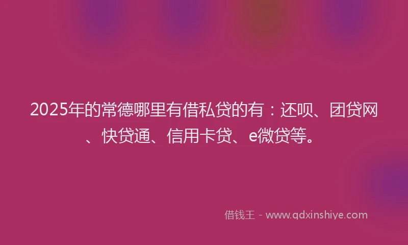 2025年的常德哪里有借私贷的有：还呗、团贷网、快贷通、信用卡贷、e微贷等。