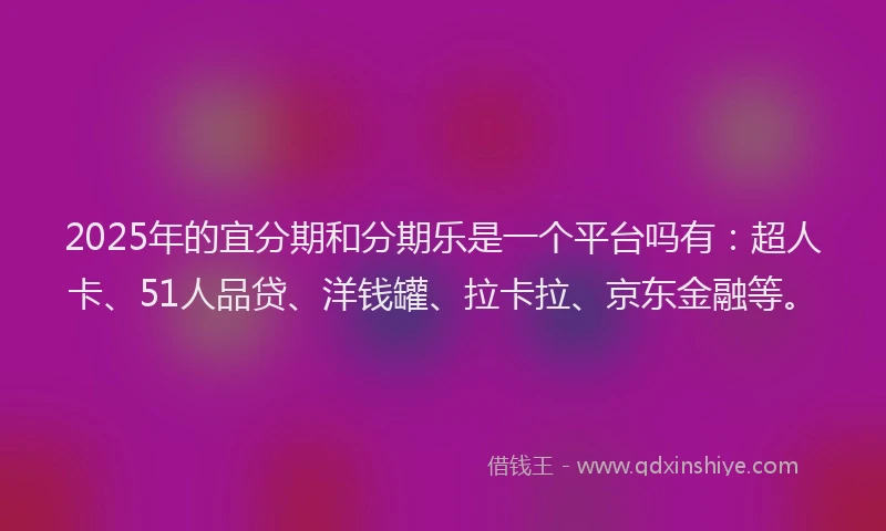 2025年的宜分期和分期乐是一个平台吗有：超人卡、51人品贷、洋钱罐、拉卡拉、京东金融等。