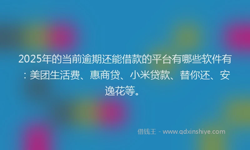 2025年的当前逾期还能借款的平台有哪些软件有：美团生活费、惠商贷、小米贷款、替你还、安逸花等。