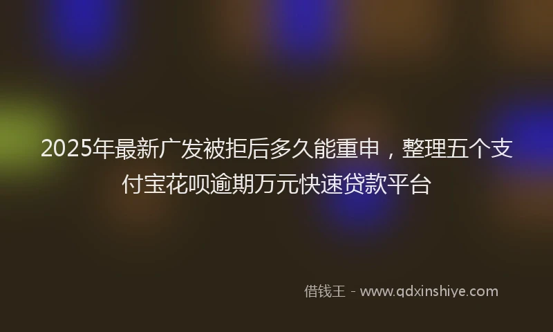 2025年最新广发被拒后多久能重申，整理五个支付宝花呗逾期万元快速贷款平台