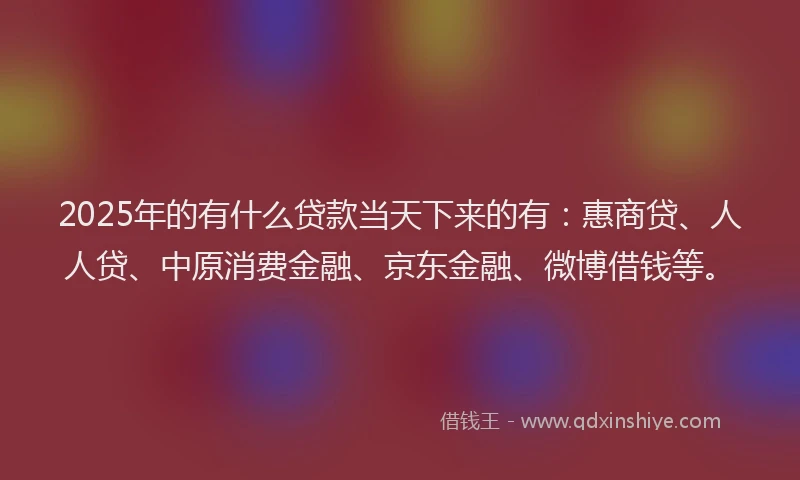 2025年的有什么贷款当天下来的有：惠商贷、人人贷、中原消费金融、京东金融、微博借钱等。