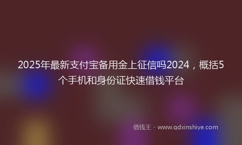 2025年最新支付宝备用金上征信吗2024，概括5个手机和身份证快速借钱平台