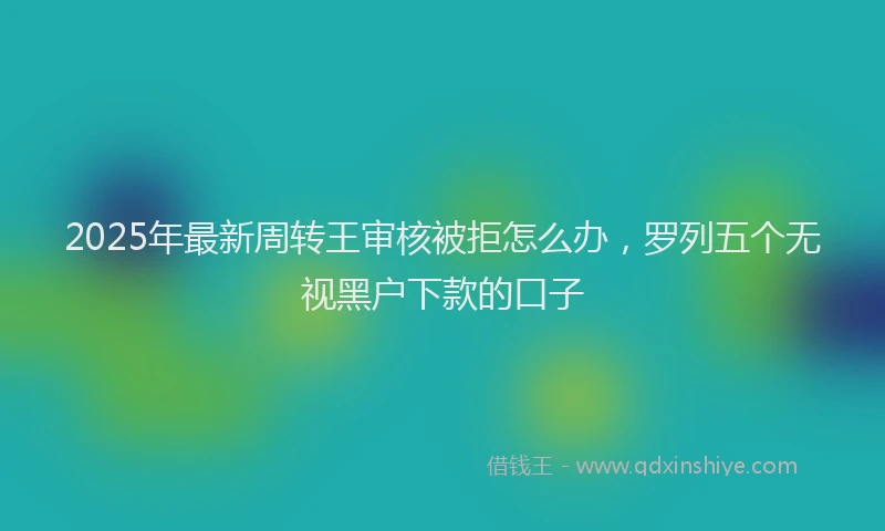 2025年最新周转王审核被拒怎么办，罗列五个无视黑户下款的口子