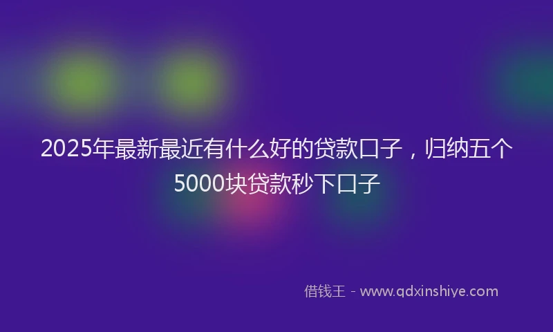 2025年最新最近有什么好的贷款口子，归纳五个5000块贷款秒下口子