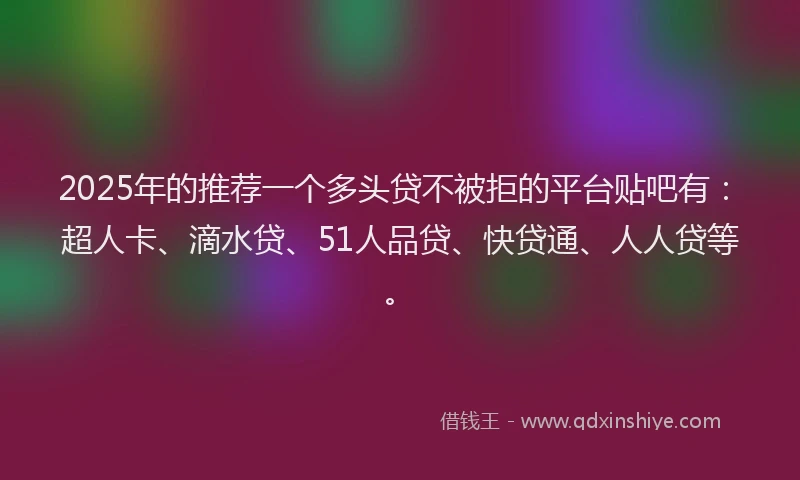 2025年的推荐一个多头贷不被拒的平台贴吧有：超人卡、滴水贷、51人品贷、快贷通、人人贷等。