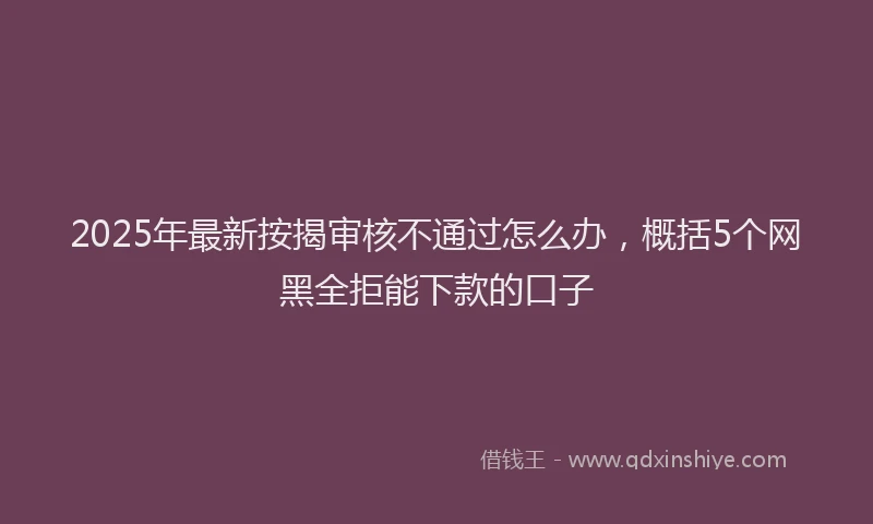 2025年最新按揭审核不通过怎么办，概括5个网黑全拒能下款的口子