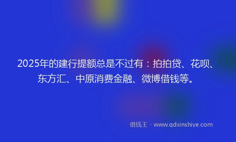 2025年的建行提额总是不过有：拍拍贷、花呗、东方汇、中原消费金融、微博借钱等。