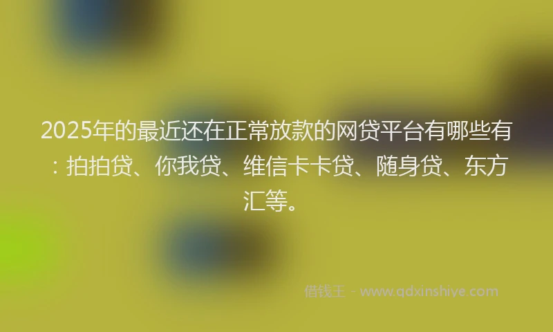 2025年的最近还在正常放款的网贷平台有哪些有：拍拍贷、你我贷、维信卡卡贷、随身贷、东方汇等。