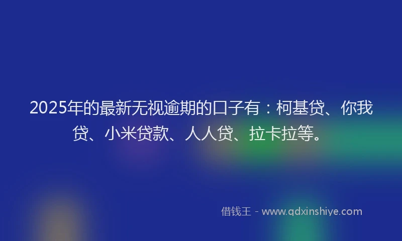 2025年的最新无视逾期的口子有：柯基贷、你我贷、小米贷款、人人贷、拉卡拉等。