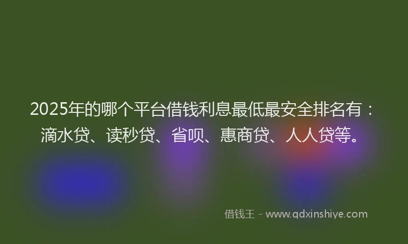 2025年的哪个平台借钱利息最低最安全排名有：滴水贷、读秒贷、省呗、惠商贷、人人贷等。