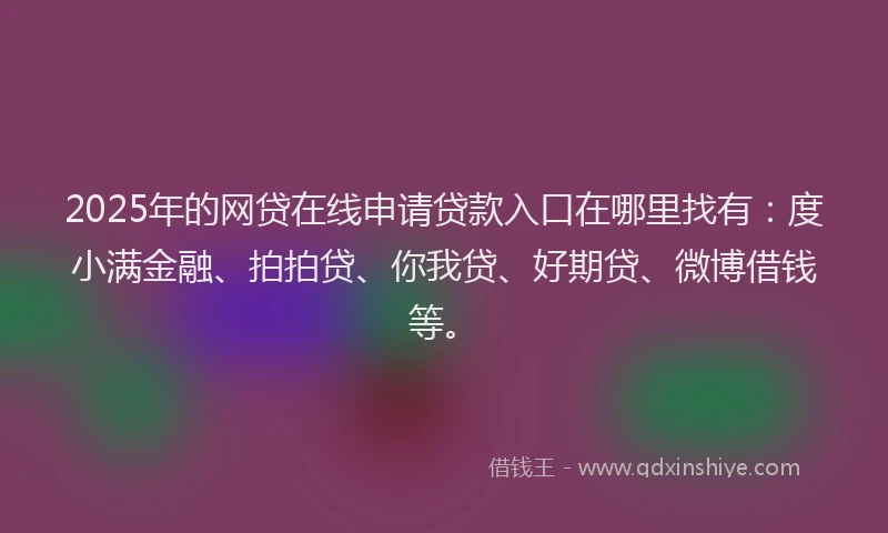 2025年的网贷在线申请贷款入口在哪里找有：度小满金融、拍拍贷、你我贷、好期贷、微博借钱等。