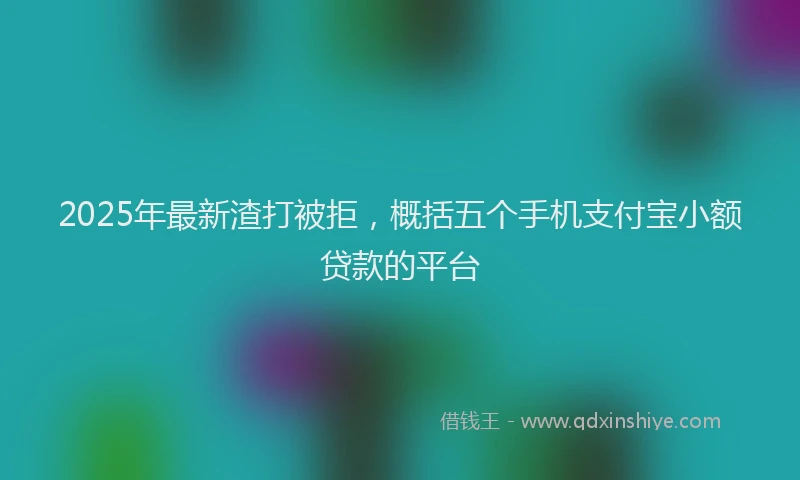 2025年最新渣打被拒，概括五个手机支付宝小额贷款的平台