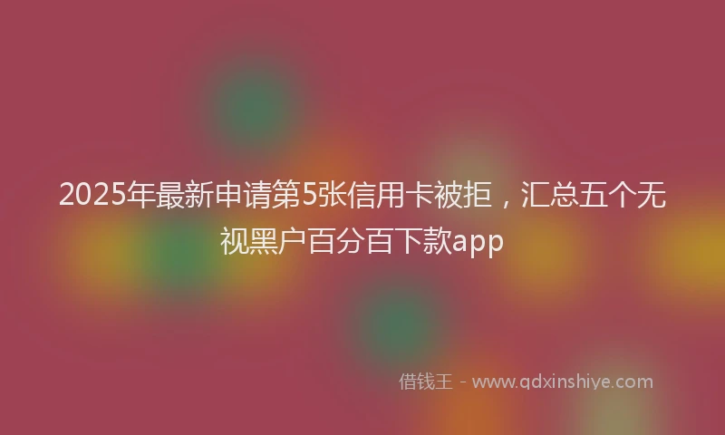 2025年最新申请第5张信用卡被拒，汇总五个无视黑户百分百下款app