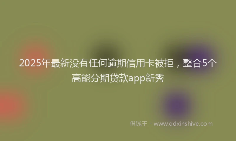 2025年最新没有任何逾期信用卡被拒，整合5个高能分期贷款app新秀