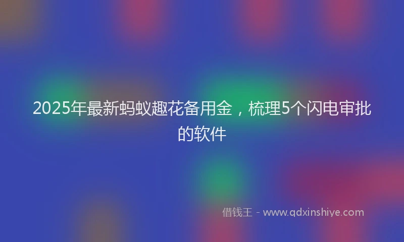 2025年最新蚂蚁趣花备用金，梳理5个闪电审批的软件