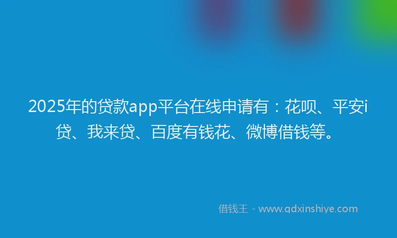 2025年的贷款app平台在线申请有：花呗、平安i贷、我来贷、百度有钱花、微博借钱等。