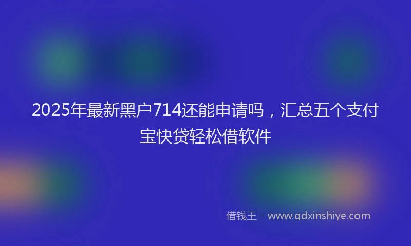 2025年最新黑户714还能申请吗，汇总五个支付宝快贷轻松借软件