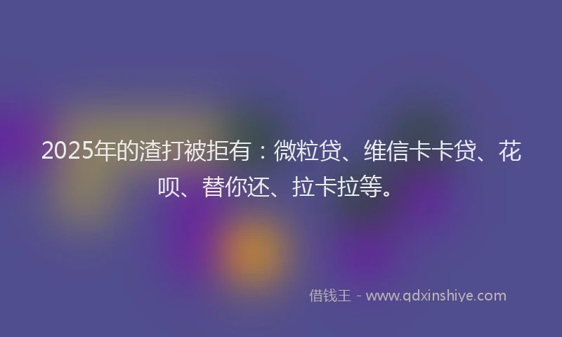 2025年的渣打被拒有：微粒贷、维信卡卡贷、花呗、替你还、拉卡拉等。
