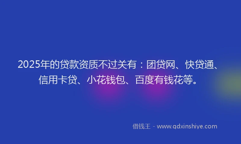 2025年的贷款资质不过关有：团贷网、快贷通、信用卡贷、小花钱包、百度有钱花等。