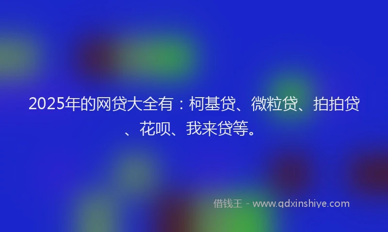 2025年的网贷大全有：柯基贷、微粒贷、拍拍贷、花呗、我来贷等。