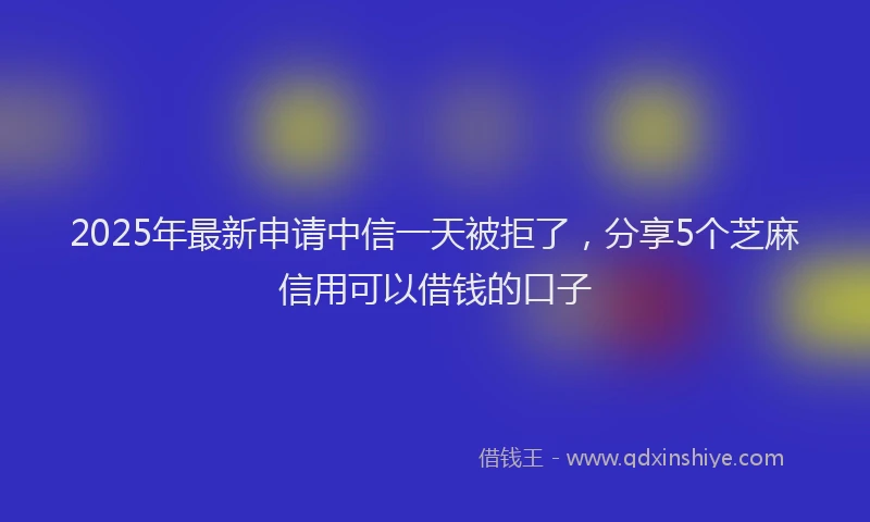 2025年最新申请中信一天被拒了，分享5个芝麻信用可以借钱的口子