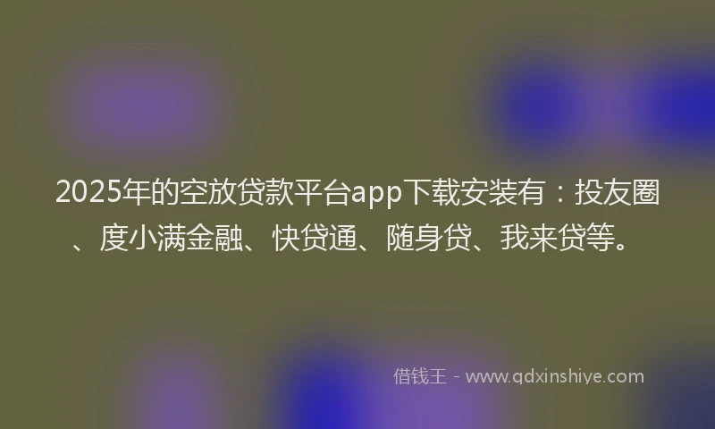 2025年的空放贷款平台app下载安装有：投友圈、度小满金融、快贷通、随身贷、我来贷等。