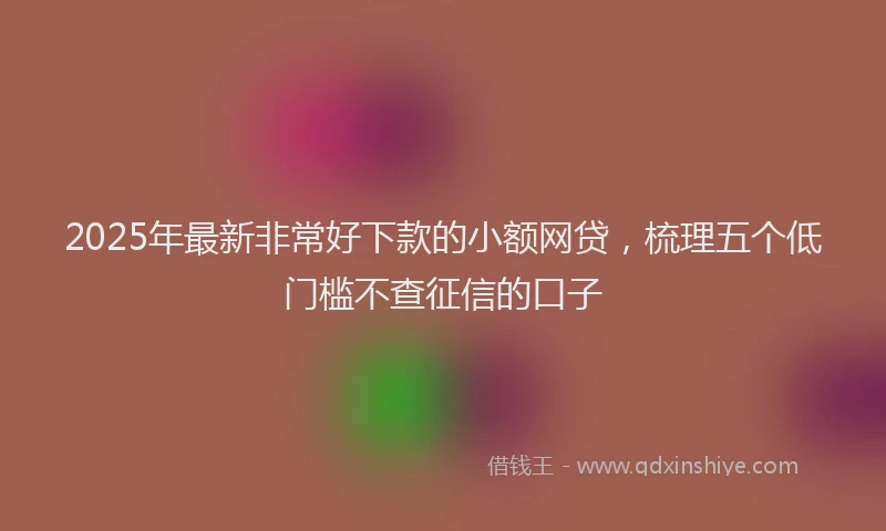 2025年最新非常好下款的小额网贷，梳理五个低门槛不查征信的口子